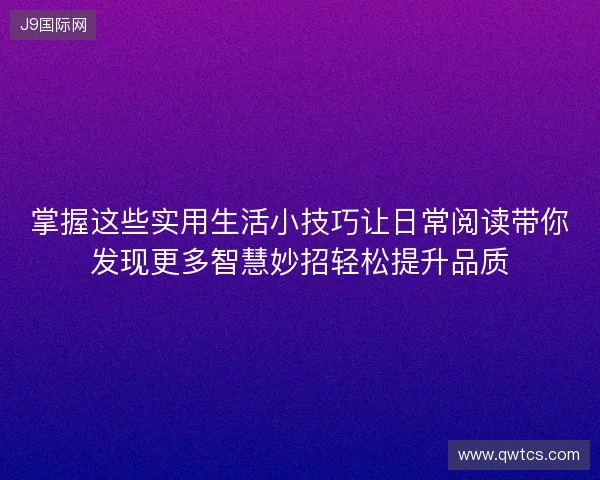 掌握这些实用生活小技巧让日常阅读带你发现更多智慧妙招轻松提升品质