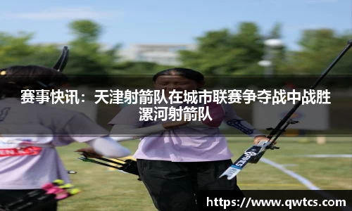 赛事快讯：天津射箭队在城市联赛争夺战中战胜漯河射箭队