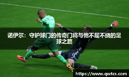诺伊尔：守护球门的传奇门将与他不屈不挠的足球之路